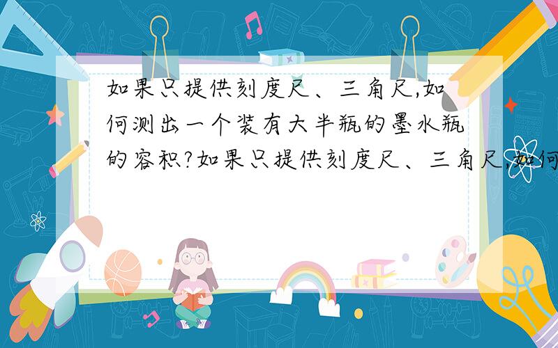 如果只提供刻度尺、三角尺,如何测出一个装有大半瓶的墨水瓶的容积?如果只提供刻度尺、三角尺,如何测出一个装有大半瓶的圆柱形墨水瓶的容积?