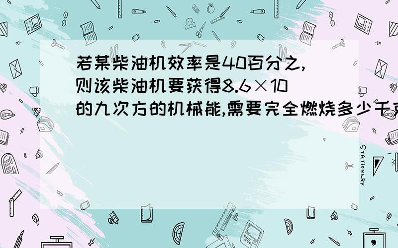 若某柴油机效率是40百分之,则该柴油机要获得8.6×10的九次方的机械能,需要完全燃烧多少千克柴油