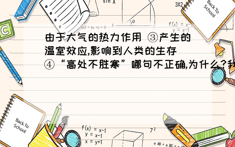 由于大气的热力作用 ③产生的温室效应,影响到人类的生存 ④“高处不胜寒”哪句不正确,为什么?我觉得是