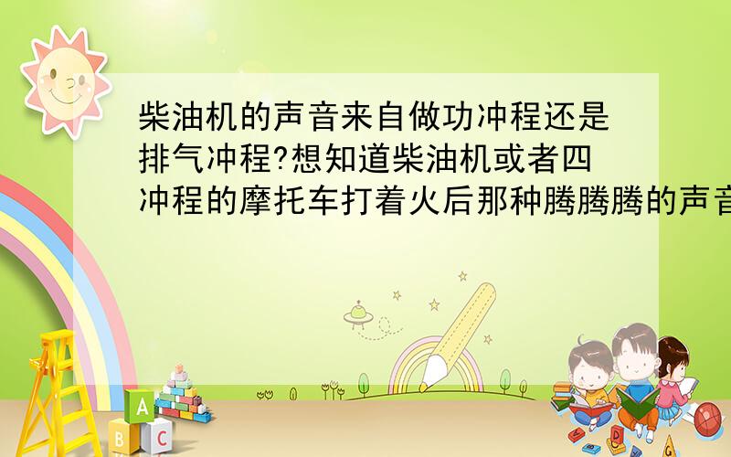 柴油机的声音来自做功冲程还是排气冲程?想知道柴油机或者四冲程的摩托车打着火后那种腾腾腾的声音是发动机那个过程发出来的?是做功冲程时点火爆燃发出来的还是排气冲程排气是发出