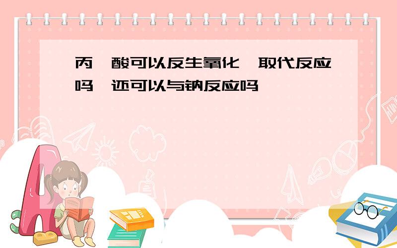 丙烯酸可以反生氧化、取代反应吗,还可以与钠反应吗