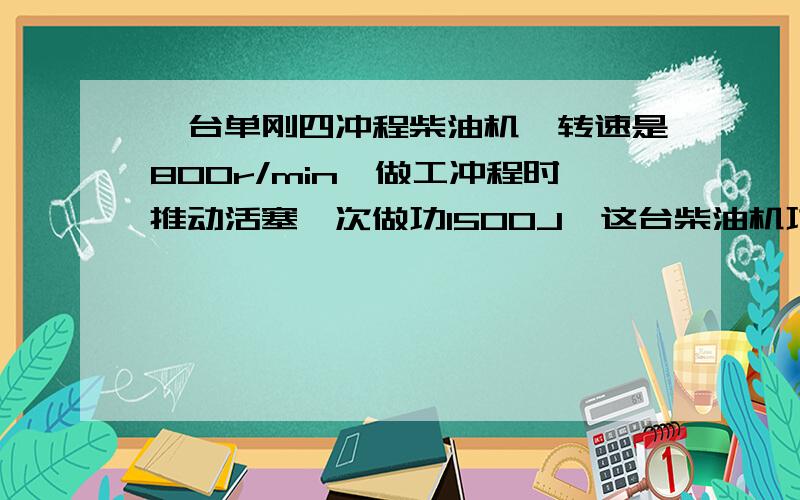 一台单刚四冲程柴油机,转速是800r/min,做工冲程时推动活塞一次做功1500J,这台柴油机功率为______顺便问下800r是什么意思A 10kwB 15kwc 20kwD 1200kw