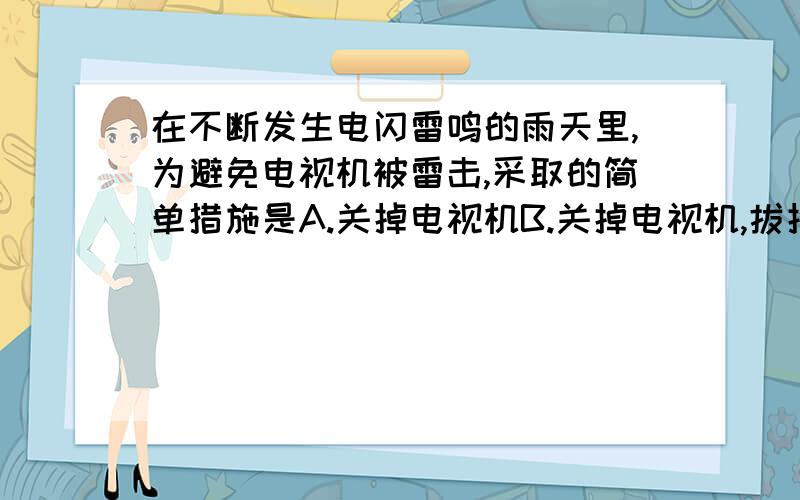 在不断发生电闪雷鸣的雨天里,为避免电视机被雷击,采取的简单措施是A.关掉电视机B.关掉电视机,拔掉电视机的电源插头C.关掉电视机,拔掉电视机的电源插头,把天线接地