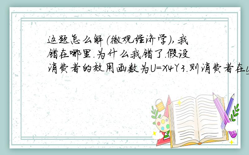 这题怎么解（微观经济学）,我错在哪里.为什么我错了.假设消费者的效用函数为U=X4Y3.则消费者在y商品上的支出占总支出的比例是多少?我的解法：假设消费者的总支出为M,总支出的分配应为