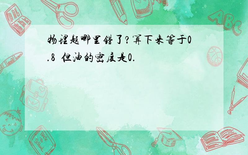 物理题哪里错了?算下来等于0.8  但油的密度是0.