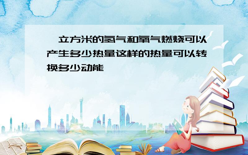 一立方米的氢气和氧气燃烧可以产生多少热量这样的热量可以转换多少动能