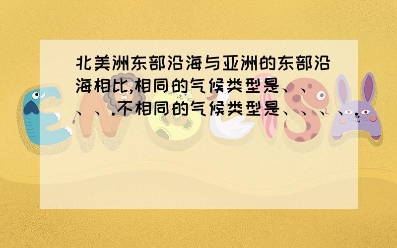 北美洲东部沿海与亚洲的东部沿海相比,相同的气候类型是、、、、.不相同的气候类型是、、、、.