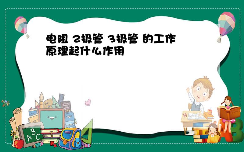 电阻 2极管 3极管 的工作原理起什么作用