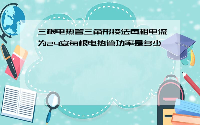 三根电热管三角形接法每相电流为24安每根电热管功率是多少