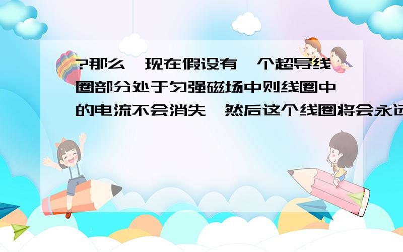 ?那么,现在假设有一个超导线圈部分处于匀强磁场中则线圈中的电流不会消失,然后这个线圈将会永远...?那么,现在假设有一个超导线圈部分处于匀强磁场中则线圈中的电流不会消失,然后这个