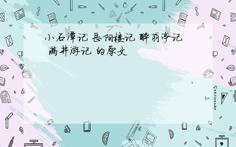 小石潭记 岳阳楼记 醉翁亭记 满井游记 的原文