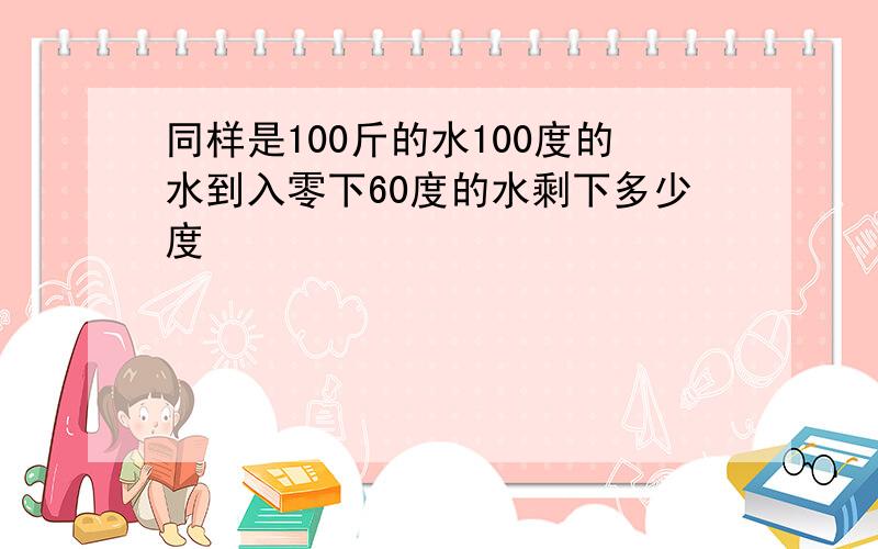 同样是100斤的水100度的水到入零下60度的水剩下多少度