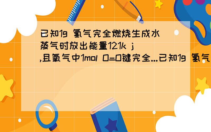 已知1g 氢气完全燃烧生成水蒸气时放出能量121k j ,且氧气中1mol O=O键完全...已知1g 氢气完全燃烧生成水蒸气时放出能量121k j ,且氧气中1mol O=O键完全断裂时需要能量496kj ,水蒸气中1mol H-O键形成