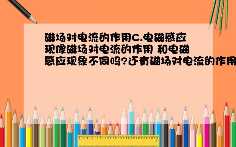 磁场对电流的作用C.电磁感应现像磁场对电流的作用 和电磁感应现象不同吗?还有磁场对电流的作用是发电机的原理吗