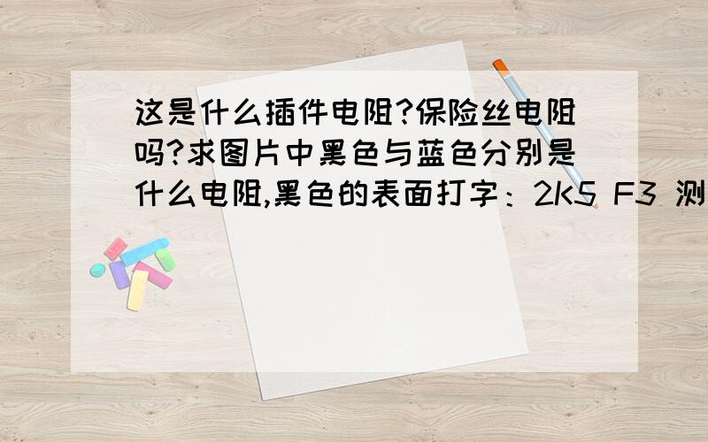 这是什么插件电阻?保险丝电阻吗?求图片中黑色与蓝色分别是什么电阻,黑色的表面打字：2K5 F3 测其阻值2.5K蓝色表面打字：10K F3 测其阻值为10K