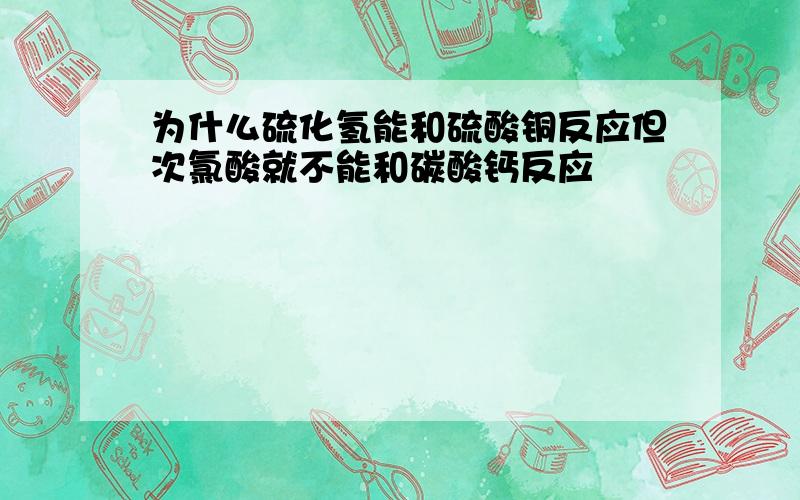 为什么硫化氢能和硫酸铜反应但次氯酸就不能和碳酸钙反应