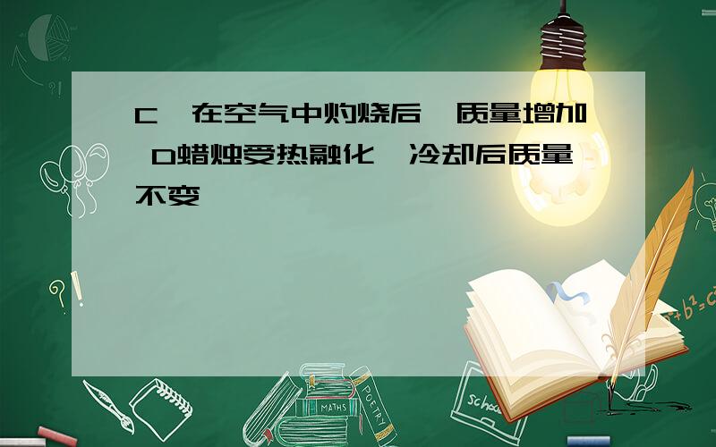 C镁在空气中灼烧后,质量增加 D蜡烛受热融化,冷却后质量不变