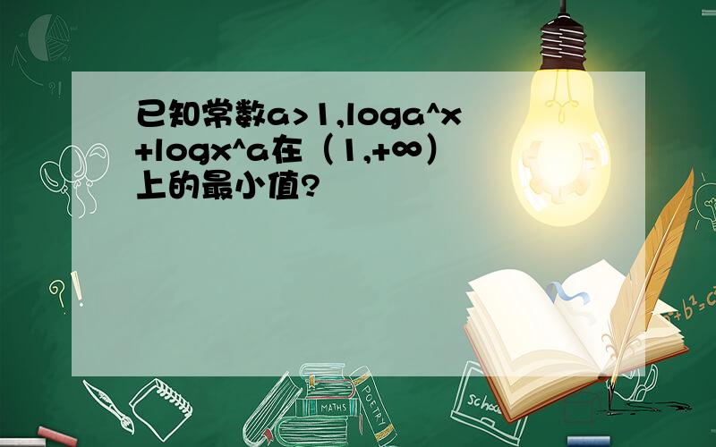 已知常数a>1,loga^x+logx^a在（1,+∞）上的最小值?