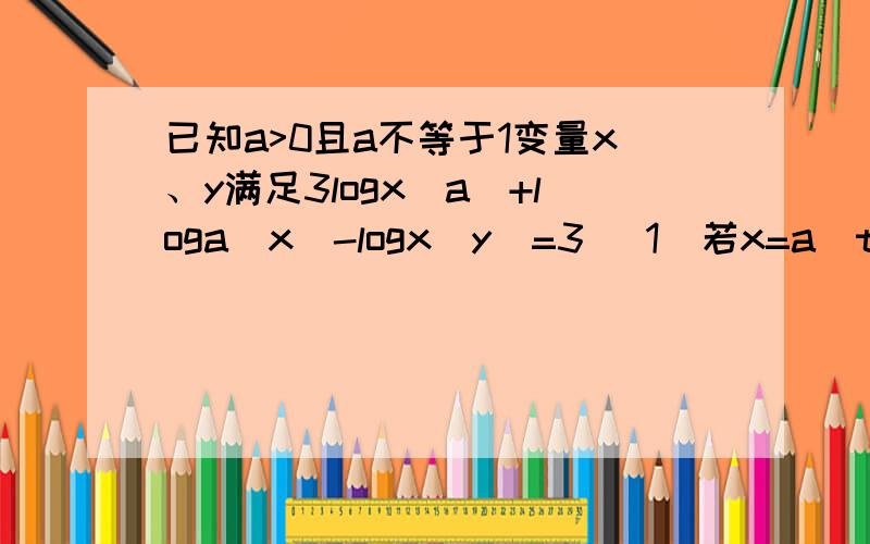 已知a>0且a不等于1变量x、y满足3logx（a）+loga（x）-logx（y）=3 （1）若x=a^t(t不等于0）试用a、t表示y已知a>0且a不等于1,变量x、y满足3logx（a）+loga（x）-logx（y）=3.（1）若x=a^t(t不等于0）,试用a、t