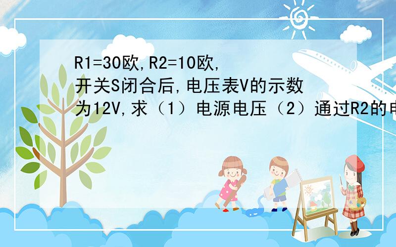 R1=30欧,R2=10欧,开关S闭合后,电压表V的示数为12V,求（1）电源电压（2）通过R2的电流；（3）干路电流