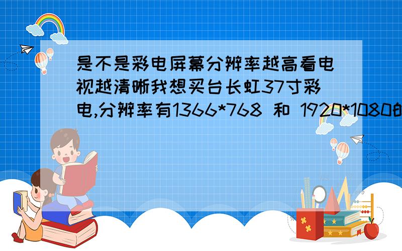 是不是彩电屏幕分辨率越高看电视越清晰我想买台长虹37寸彩电,分辨率有1366*768 和 1920*1080的,是不是后者看普通卫视清晰,这两种看普通电视清晰度一样吗?还是分辨率高只适合看高清电影?