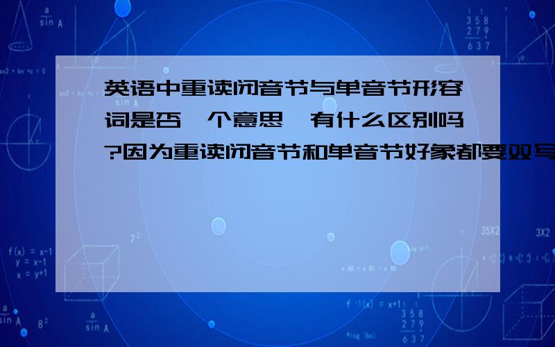 英语中重读闭音节与单音节形容词是否一个意思,有什么区别吗?因为重读闭音节和单音节好象都要双写哎~