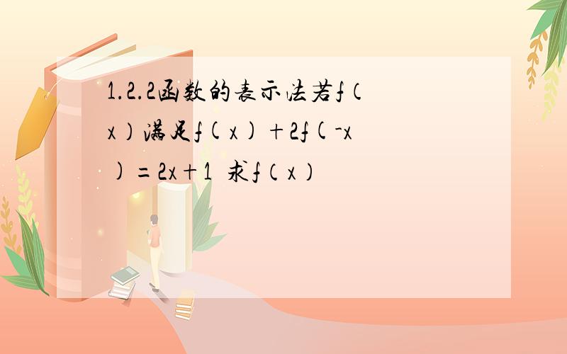 1.2.2函数的表示法若f（x）满足f(x)+2f(-x)=2x+1  求f（x）