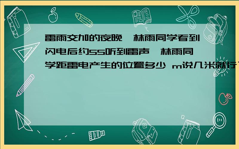 雷雨交加的夜晚,林雨同学看到闪电后约5S听到雷声,林雨同学距雷电产生的位置多少 m说几米就行了还有为什么.