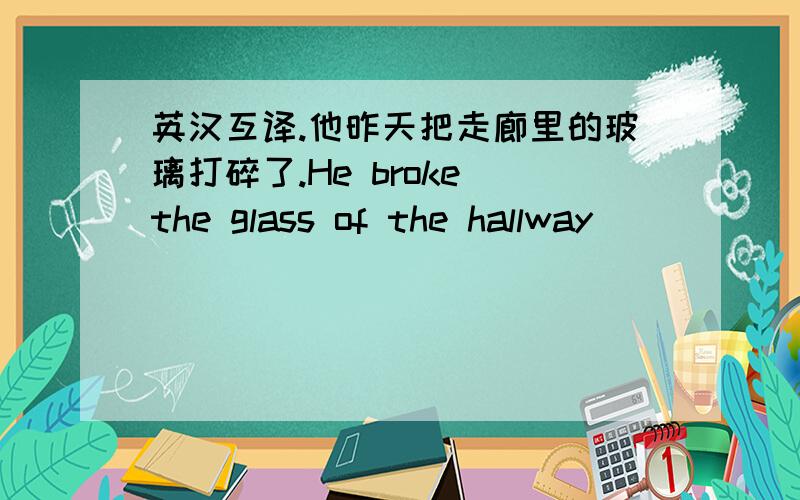 英汉互译.他昨天把走廊里的玻璃打碎了.He broke the glass of the hallway （　　）（　　）yesterday.