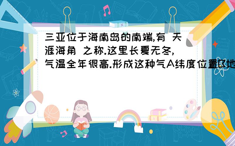 三亚位于海南岛的南端,有 天涯海角 之称.这里长夏无冬,气温全年很高.形成这种气A纬度位置B地形C海陆性质 D季风