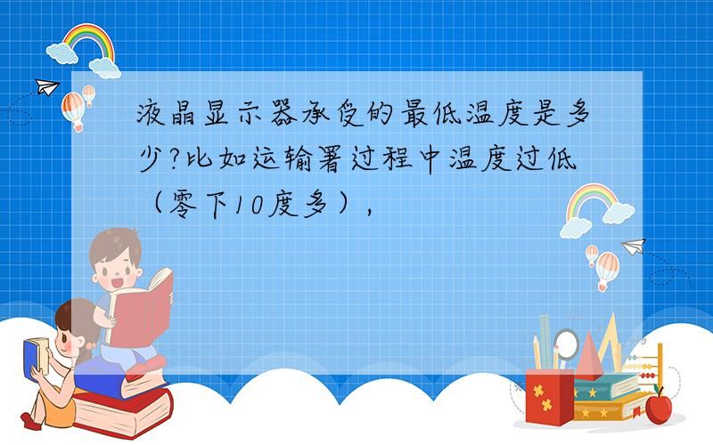 液晶显示器承受的最低温度是多少?比如运输署过程中温度过低（零下10度多）,