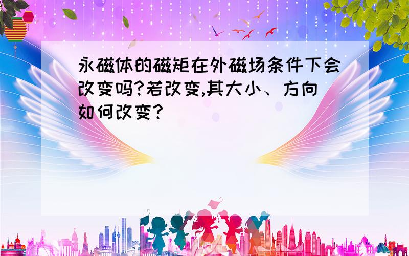 永磁体的磁矩在外磁场条件下会改变吗?若改变,其大小、方向如何改变?