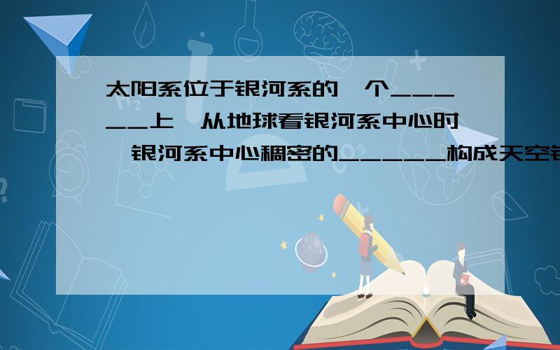 太阳系位于银河系的一个_____上,从地球看银河系中心时,银河系中心稠密的_____构成天空银白色的