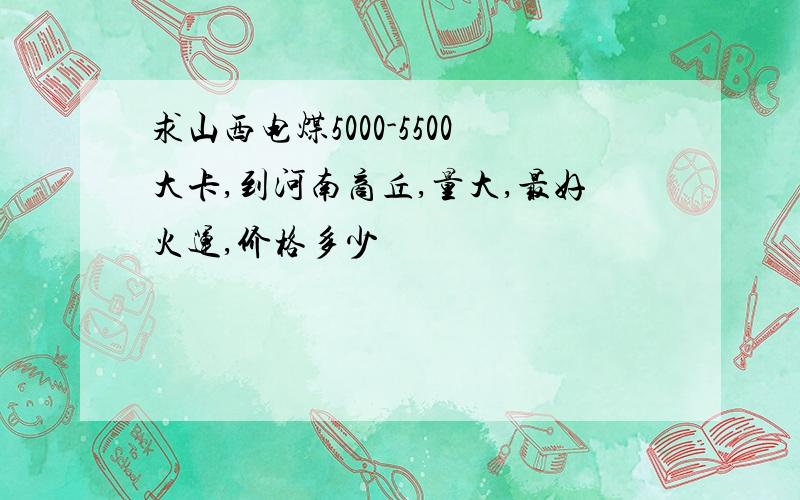 求山西电煤5000-5500大卡,到河南商丘,量大,最好火运,价格多少