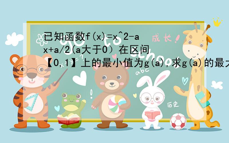 已知函数f(x)=x^2-ax+a/2(a大于0）在区间【0,1】上的最小值为g(a),求g(a)的最大值