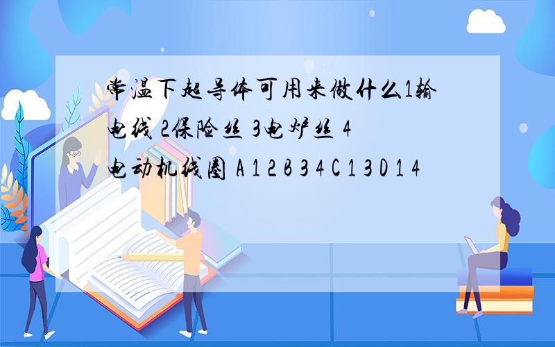 常温下超导体可用来做什么1输电线 2保险丝 3电炉丝 4电动机线圈 A 1 2 B 3 4 C 1 3 D 1 4