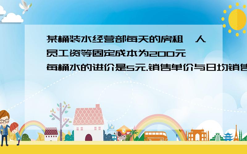 某桶装水经营部每天的房租、人员工资等固定成本为200元,每桶水的进价是5元.销售单价与日均销售量的关系如示：销售单价/元 6 7 8 9 10 11 12日均销售量/桶 480 440 400 360 320 280 240请根据以上数