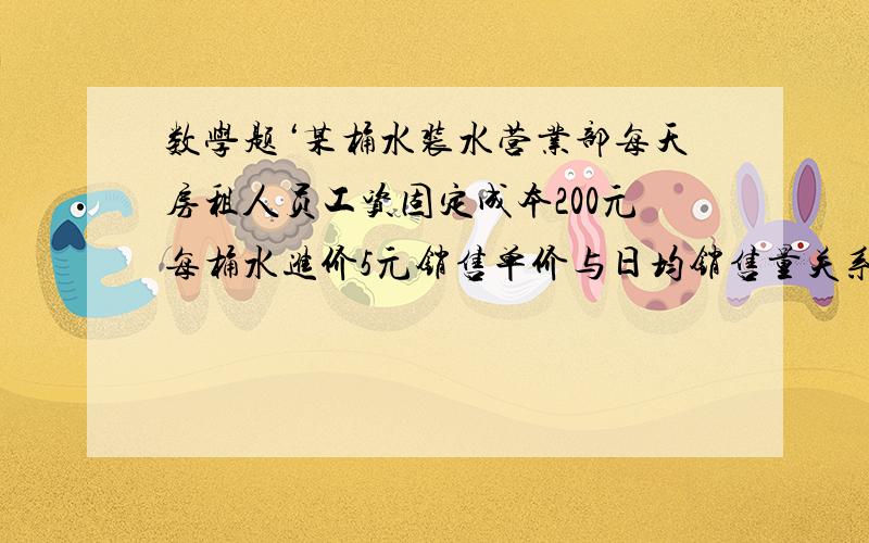 数学题‘某桶水装水营业部每天房租人员工资固定成本200元每桶水进价5元销售单价与日均销售量关系如示日销售单价（元)[6][7][8][9][10][11][12]日均销售量（桶）【480】【440】【400】【360】【32