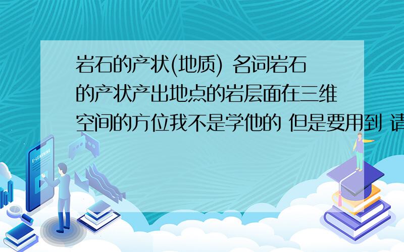 岩石的产状(地质) 名词岩石的产状产出地点的岩层面在三维空间的方位我不是学他的 但是要用到 请帮我解释下 哥们那下完了 打不开啊