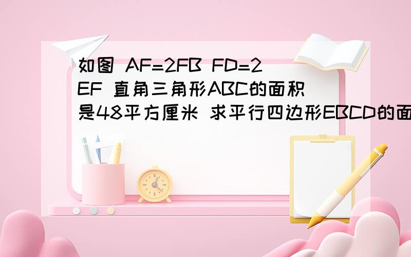 如图 AF=2FB FD=2EF 直角三角形ABC的面积是48平方厘米 求平行四边形EBCD的面积.