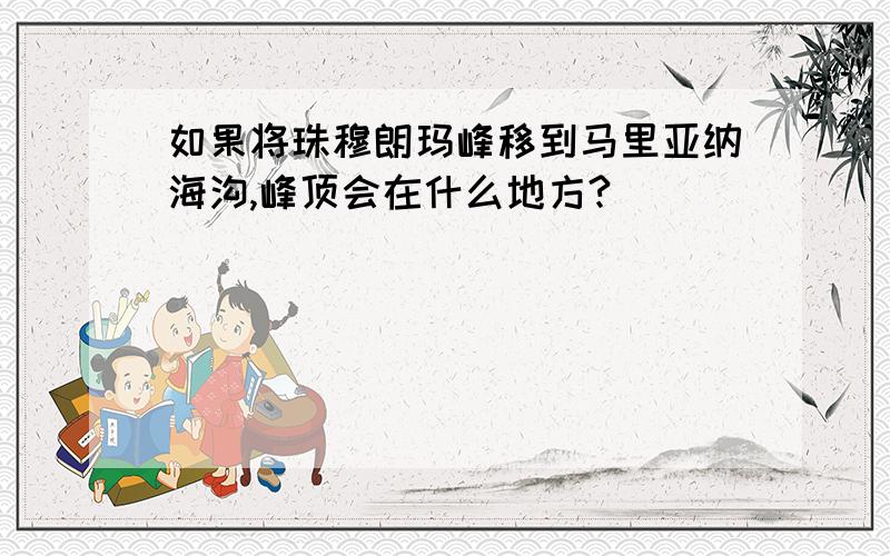 如果将珠穆朗玛峰移到马里亚纳海沟,峰顶会在什么地方?