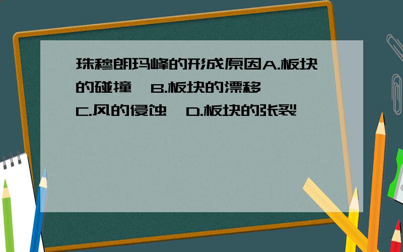 珠穆朗玛峰的形成原因A.板块的碰撞  B.板块的漂移  C.风的侵蚀  D.板块的张裂