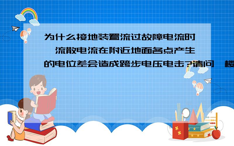 为什么接地装置流过故障电流时,流散电流在附近地面各点产生的电位差会造成跨步电压电击?请问一楼 为什么有了电压就会有电流？为什么大地只是一个可吸收无数电荷的载体？那人双脚并