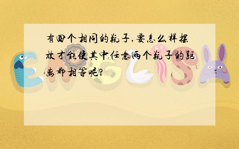 有四个相同的瓶子,要怎么样摆放才能使其中任意两个瓶子的距离都相等呢?