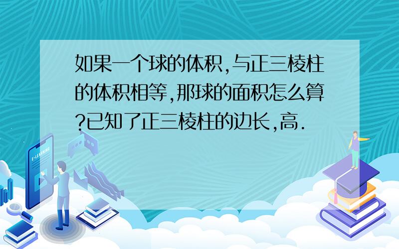 如果一个球的体积,与正三棱柱的体积相等,那球的面积怎么算?已知了正三棱柱的边长,高.