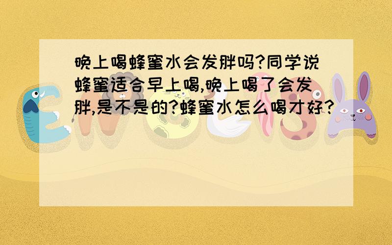 晚上喝蜂蜜水会发胖吗?同学说蜂蜜适合早上喝,晚上喝了会发胖,是不是的?蜂蜜水怎么喝才好?