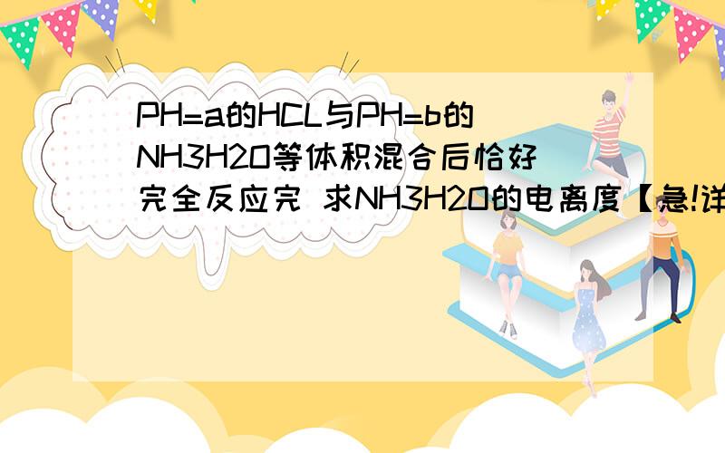 PH=a的HCL与PH=b的NH3H2O等体积混合后恰好完全反应完 求NH3H2O的电离度【急!详细点