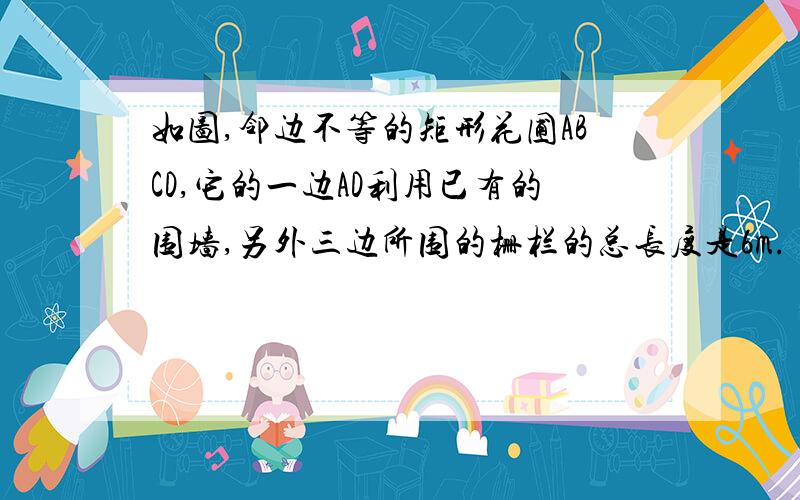 如图,邻边不等的矩形花圃ABCD,它的一边AD利用已有的围墙,另外三边所围的栅栏的总长度是6m.(可利用的围墙如图,邻边不等的矩形花圃ABCD,它的一边AD利用已有的围墙,另外三边所围的栅栏的总长