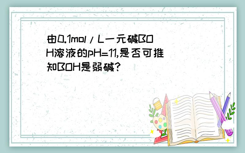 由0.1mol/L一元碱BOH溶液的pH=11,是否可推知BOH是弱碱?