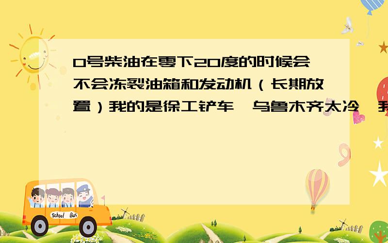 0号柴油在零下20度的时候会不会冻裂油箱和发动机（长期放置）我的是徐工铲车,乌鲁木齐太冷,我就回老家了.现在两辆铲车的柴油都是0号油,会不会冻裂发动机和油箱.